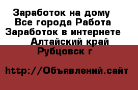 Заработок на дому! - Все города Работа » Заработок в интернете   . Алтайский край,Рубцовск г.